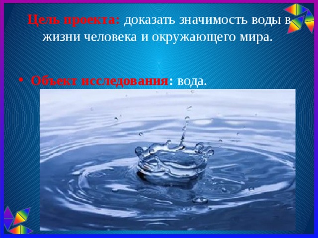 Цель проекта: доказать значимость воды в жизни человека и окружающего мира.   Объект исследования : вода. 