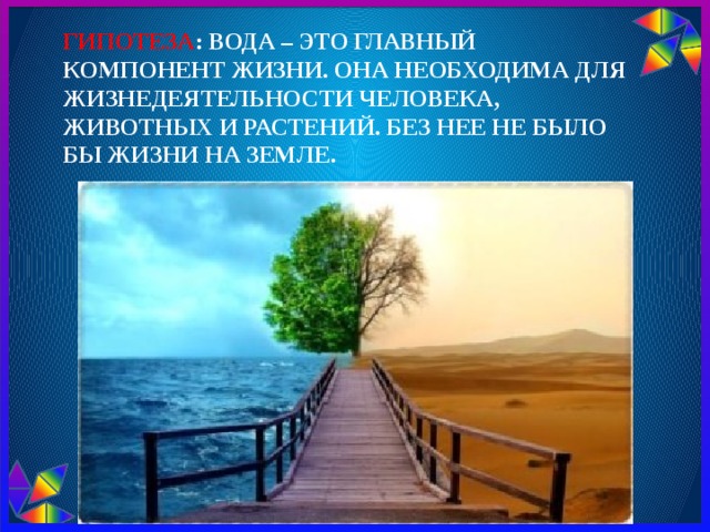 Гипотеза : вода – это главный компонент жизни. Она необходима для жизнедеятельности человека, животных и растений. Без нее не было бы жизни на Земле.   