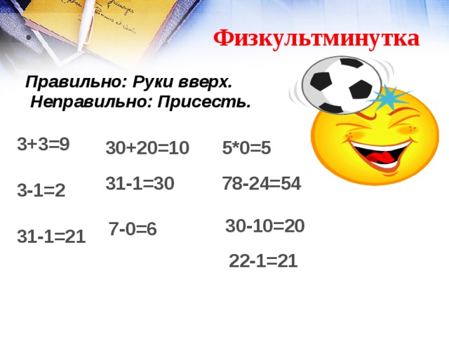  Физкультминутка  Правильно: Руки вверх.  Неправильно: Присесть.  3+3=9 30+20=10 5*0=5 31-1=30 78-24=54 3-1=2  30-10=20 7-0=6 31-1=21 22-1=21 