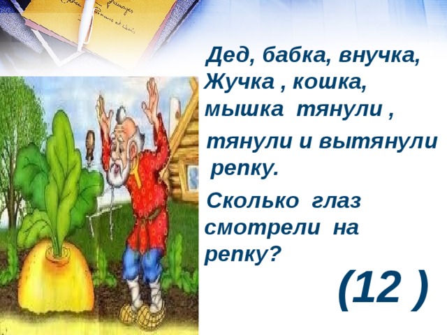  Дед, бабка, внучка, Жучка , кошка, мышка тянули ,  тянули и вытянули репку.  Сколько глаз смотрели на репку? (12 ) 