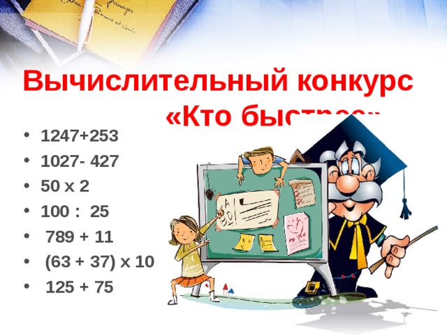  Вычислительный конкурс  «Кто быстрее»  1247+253 1027- 427  50 х 2 100 : 25  789 + 11  (63 + 37) х 10  125 + 75 