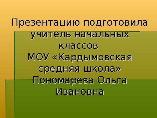 Презентацию подготовила учитель начальных классов  МОУ «Кардымовская средняя школа» Пономарева Ольга Ивановна