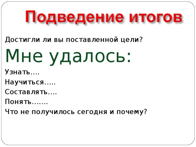 Достигли ли вы поставленной цели? Мне удалось: Узнать…. Научиться….. Составлять…. Понять……. Что не получилось сегодня и почему? 