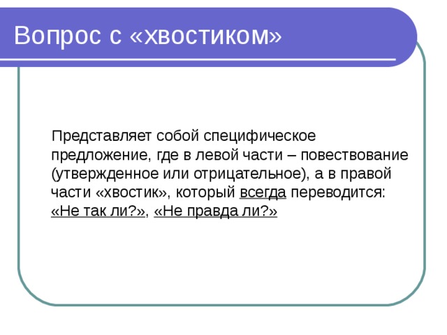  Представляет собой специфическое предложение, где в левой части – повествование (утвержденное или отрицательное), а в правой части «хвостик», который всегда  переводится: «Не так ли?» , «Не правда ли?» 