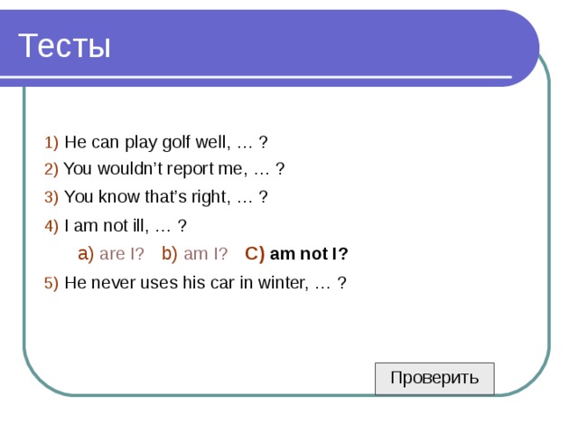1)  He can play golf well, … ? 2)  You wouldn’t report me, … ? 3)  You know that’s right, … ? 4)  I am not ill, … ?  a)  are I?  b)  am I?  C)  am not I? 5)  He never uses his car in winter, … ? Проверить 