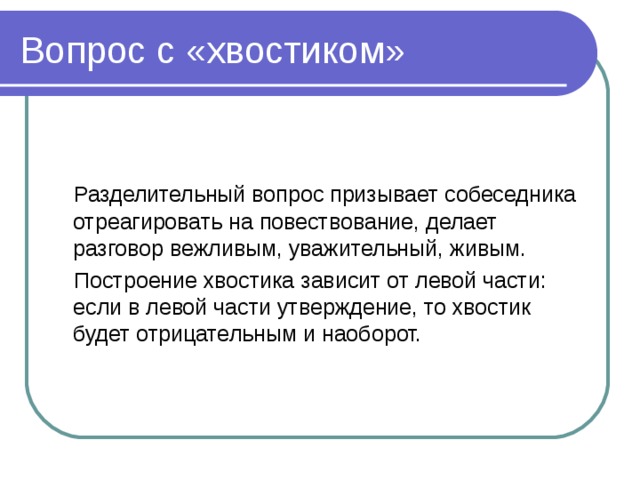  Разделительный вопрос призывает собеседника отреагировать на повествование, делает разговор вежливым, уважительный, живым.  Построение хвостика зависит от левой части: если в левой части утверждение, то хвостик будет отрицательным и наоборот. 