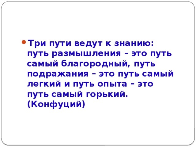 Три пути ведут к знанию: путь размышления – это путь самый благородный, путь подражания – это путь самый легкий и путь опыта – это путь самый горький.           (Конфуций)
