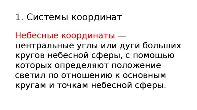 1. Системы координат Небесные координаты — центральные углы или дуги больших кругов небесной сферы, с помощью которых определяют положение светил по отношению к основным кругам и точкам небесной сферы. 