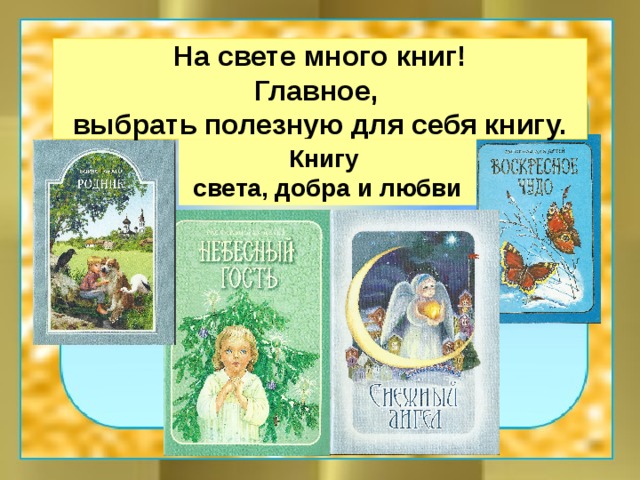 На свете много книг! Главное, выбрать полезную для себя книгу.  Книгу света, добра и любви