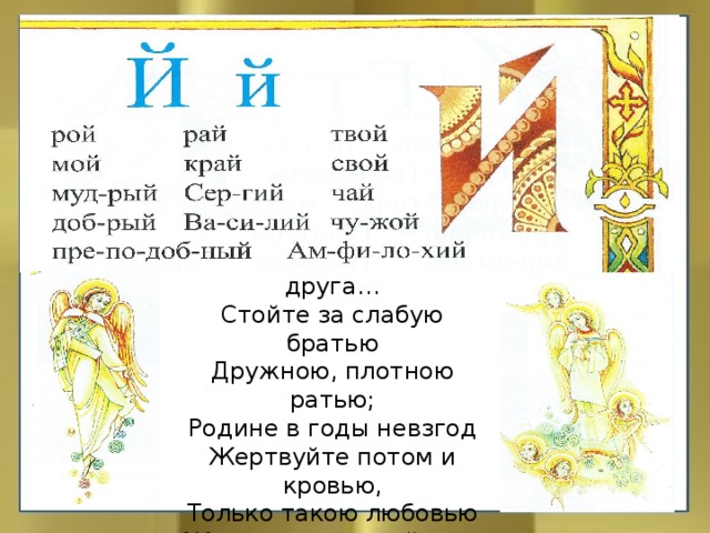 Детям  Дети, любите друг друга…  Стойте за слабую братью  Дружною, плотною ратью;  Родине в годы невзгод  Жертвуйте потом и кровью,  Только такою любовью  Жив человеческий род.