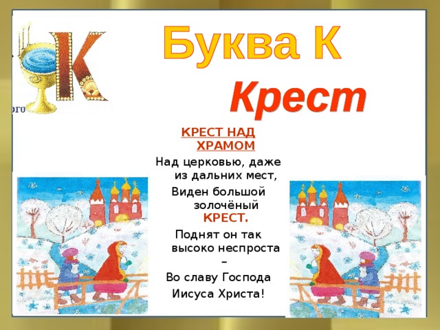 КРЕСТ НАД ХРАМОМ Над церковью, даже из дальних мест, Виден большой золочёный КРЕСТ. Поднят он так высоко неспроста – Во славу Господа Иисуса Христа!