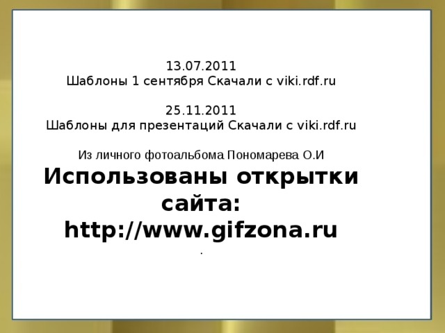 13 . 07 .201 1  Шаблоны 1 сентября Скачали с viki . rdf . ru   25 . 11 .2011  Шаблоны для презентаций Скачали с viki . rdf . ru   Из личного фотоальбома Пономарева О.И  Использованы открытки сайта: http://www.gifzona.ru  .