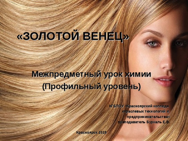 «ЗОЛОТОЙ ВЕНЕЦ» Межпредметный урок химии (Профильный уровень)  КГБПОУ «Красноярский колледж отраслевых технологий и предпринимательства» преподаватель Буркаль Е.В.  Красноярск 2019