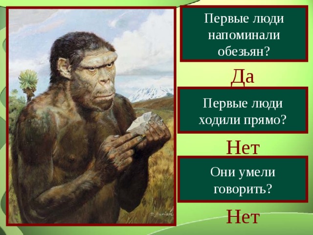 Первые люди напоминали обезьян? Да Первые люди ходили прямо? Нет Они умели говорить? Нет 