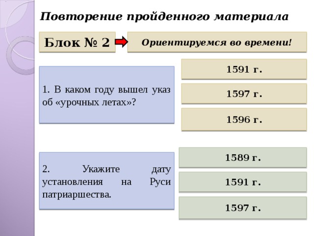 Повторение пройденного материала Блок № 2 Ориентируемся во времени! 1591 г. 1. В каком году вышел указ об «урочных летах»? 1597 г. 1596 г. 1589 г. 2. Укажите дату установления на Руси патриаршества. 1591 г. 1597 г. 
