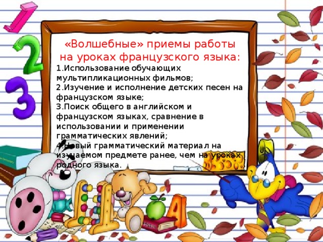 «Волшебные» приемы работы на уроках французского языка: Использование обучающих мультипликационных фильмов; Изучение и исполнение детских песен на французском языке; Поиск общего в английском и французском языках, сравнение в использовании и применении грамматических явлений; Новый грамматический материал на изучаемом предмете ранее, чем на уроках родного языка.  