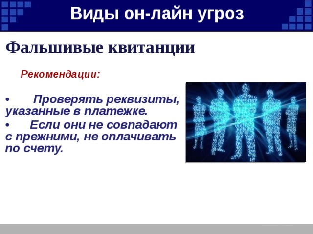 Виды он-лайн угроз   Фальшивые квитанции  Рекомендации:  • Проверять реквизиты, указанные в платежке. • Если они не совпадают с прежними, не оплачивать по счету. 