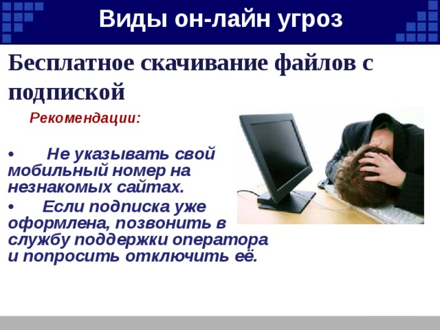 Виды он-лайн угроз   Бесплатное скачивание файлов с подпиской  Рекомендации:  • Не указывать свой мобильный номер на незнакомых сайтах. • Если подписка уже оформлена, позвонить в службу поддержки оператора и попросить отключить её. 