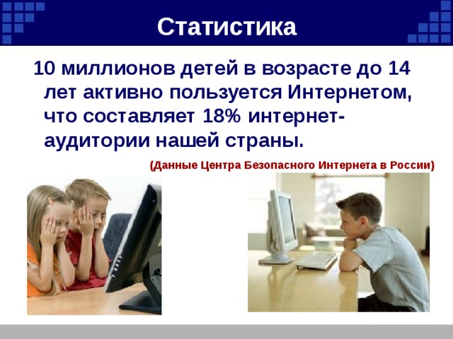 Статистика  10 миллионов детей в возрасте до 14 лет активно пользуется Интернетом, что составляет 18% интернет-аудитории нашей страны.  (Данные Центра Безопасного Интернета в России) 