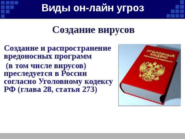 Виды он-лайн угроз   Создание вирусов  Создание и распространение вредоносных программ  (в том числе вирусов) преследуется в России согласно Уголовному кодексу РФ (глава 28, статья 273) 