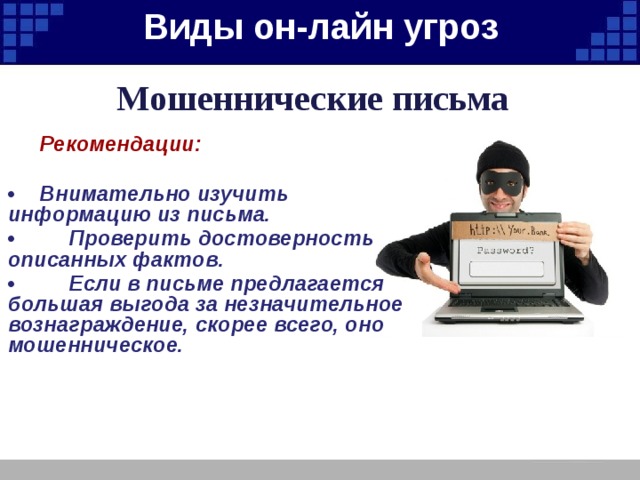 Виды он-лайн угроз   Мошеннические письма  Рекомендации:  •  Внимательно изучить информацию из письма. • Проверить достоверность описанных фактов. • Если в письме предлагается большая выгода за незначительное вознаграждение, скорее всего, оно мошенническое. 