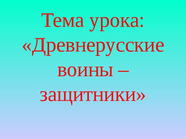 Тема урока: «Древнерусские воины – защитники»   