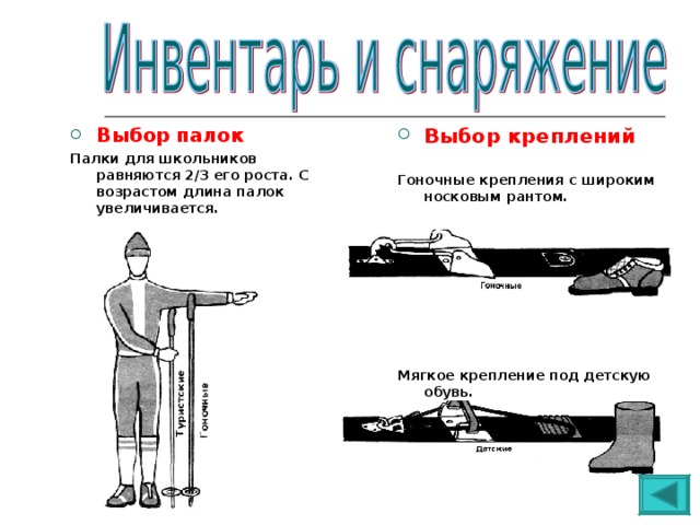 Выбор  палок Палки для школьников равняются 2/3 его роста. С возрастом длина палок увеличивается. Выбор креплений  Гоночные крепления с широким носковым рантом.         Мягкое крепление под детскую обувь. 