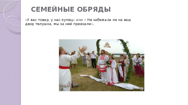 СЕМЕЙНЫЕ ОБРЯДЫ   «У вас товар, у нас купец» или « Не забежала ли на ваш двор телушка, мы за ней приехали». 