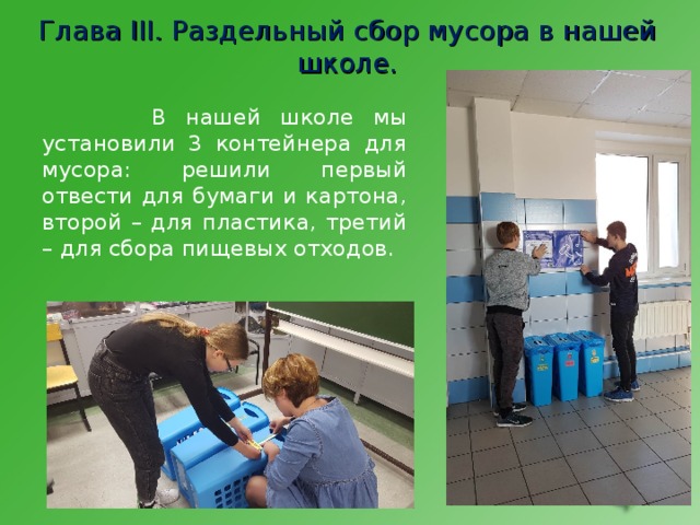 Глава III . Раздельный сбор мусора в нашей школе.  В нашей школе мы установили 3 контейнера для мусора: решили первый отвести для бумаги и картона, второй – для пластика, третий – для сбора пищевых отходов. 