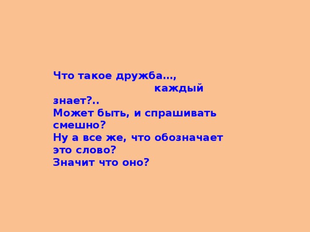 Что такое дружба…,  каждый знает?..  Может быть, и спрашивать смешно?  Ну а все же, что обозначает это слово?  Значит что оно? 
