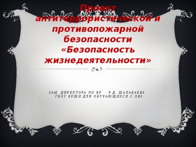 Проект антитеррористической и противопожарной безопасности «Безопасность жизнедеятельности»   зам. директора по ВР Р.Д. Шалабаева  ГБОУ ЕКШИ для обучающихся с ОВЗ 