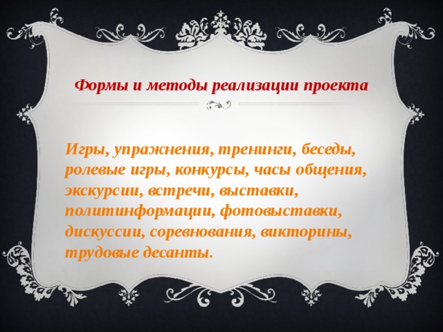 Формы и методы реализации проекта Игры, упражнения, тренинги, беседы, ролевые игры, конкурсы, часы общения, экскурсии, встречи, выставки, политинформации, фотовыставки, дискуссии, соревнования, викторины, трудовые десанты. 