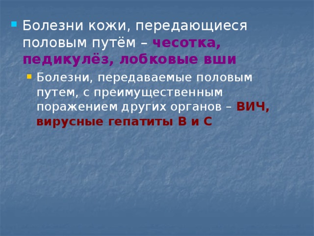 Болезни кожи, передающиеся половым путём – чесотка, педикулёз, лобковые вши Болезни, передаваемые половым путем, с преимущественным поражением других органов – ВИЧ, вирусные гепатиты В и С Болезни, передаваемые половым путем, с преимущественным поражением других органов – ВИЧ, вирусные гепатиты В и С 