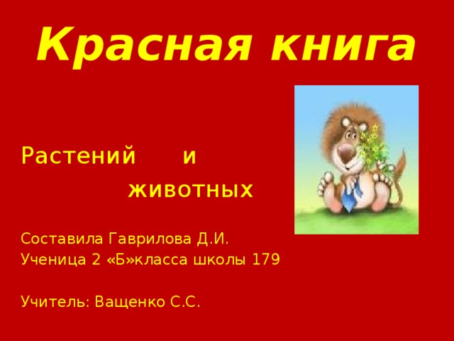Красная книга Растений и  животных Составила Гаврилова Д.И. Ученица 2 «Б»класса школы 179 Учитель: Ващенко С.С. 