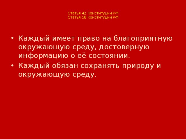  Статья 42 Конституции РФ  Статья 58 Конституции РФ    Каждый имеет право на благоприятную окружающую среду, достоверную информацию о её состоянии. Каждый обязан сохранять природу и окружающую среду. 