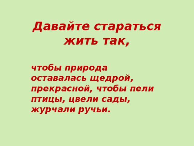 Давайте стараться жить так,  чтобы природа оставалась щедрой, прекрасной, чтобы пели птицы, цвели сады, журчали ручьи. 