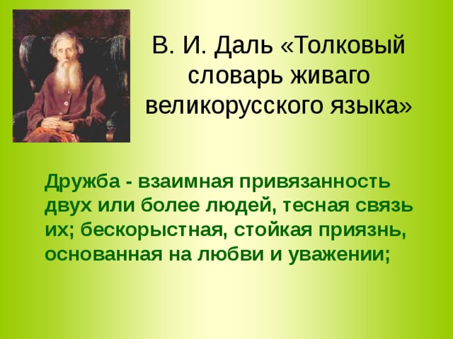 В. И. Даль «Толковый словарь живаго великорусского языка»  Дружба - взаимная привязанность двух или более людей, тесная связь их; бескорыстная, стойкая приязнь, основанная на любви и уважении; 