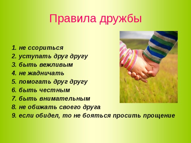 Правила дружбы  1. не ссориться 2. уступать друг другу 3. быть вежливым 4. не жадничать 5. помогать друг другу 6. быть честным 7. быть внимательным 8. не обижать своего друга 9. если обидел, то не бояться просить прощение 