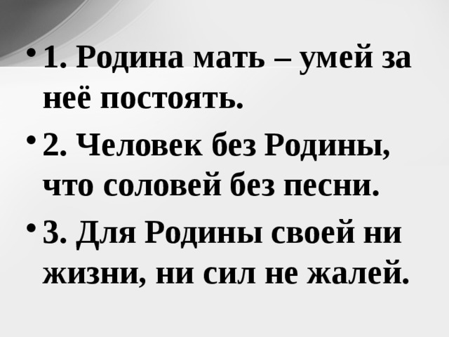 1. Родина мать – умей за неё постоять. 2. Человек без Родины, что соловей без песни. 3. Для Родины своей ни жизни, ни сил не жалей. 