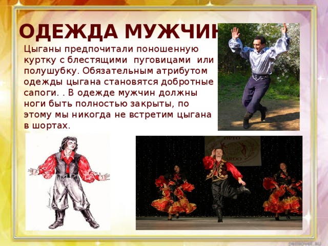 ОДЕЖДА МУЖЧИН Цыганы предпочитали поношенную куртку с блестящими пуговицами или полушубку. Обязательным атрибутом одежды цыгана становятся добротные сапоги. . В одежде мужчин должны ноги быть полностью закрыты, по этому мы никогда не встретим цыгана в шортах. 