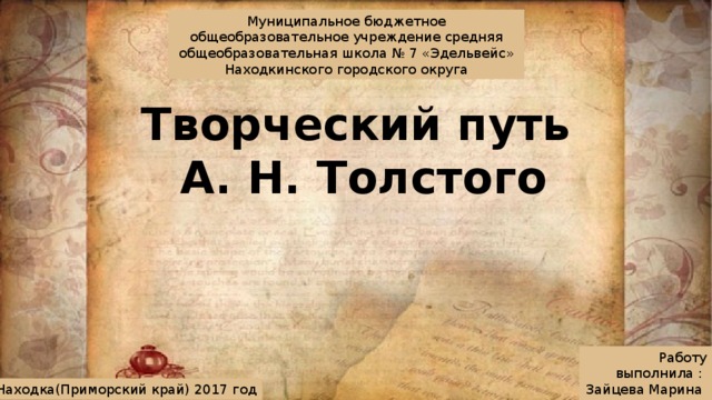 Муниципальное бюджетное общеобразовательное учреждение средняя общеобразовательная школа № 7 «Эдельвейс» Находкинского городского округа Творческий путь  А. Н. Толстого Работу выполнила :  Зайцева Марина  ученица 10 Б класса Г.Находка(Приморский край) 2017 год 
