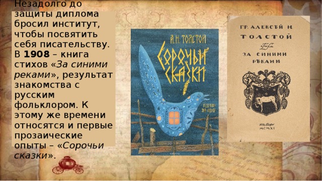 Незадолго до защиты диплома бросил институт, чтобы посвятить себя писательству. В  1908  – книга стихов « За синими реками », результат знакомства с русским фольклором. К этому же времени относятся и первые прозаические опыты – « Сорочьи сказки ». 