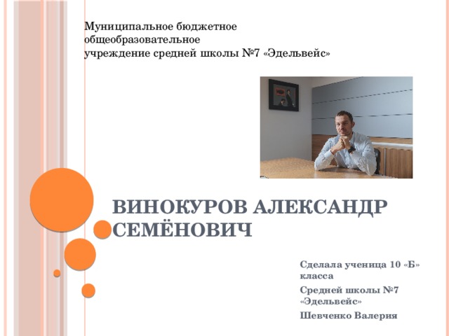Муниципальное бюджетное общеобразовательное учреждение средней школы №7 «Эдельвейс» Винокуров Александр Семёнович Сделала ученица 10 «Б» класса Средней школы №7 «Эдельвейс» Шевченко Валерия   