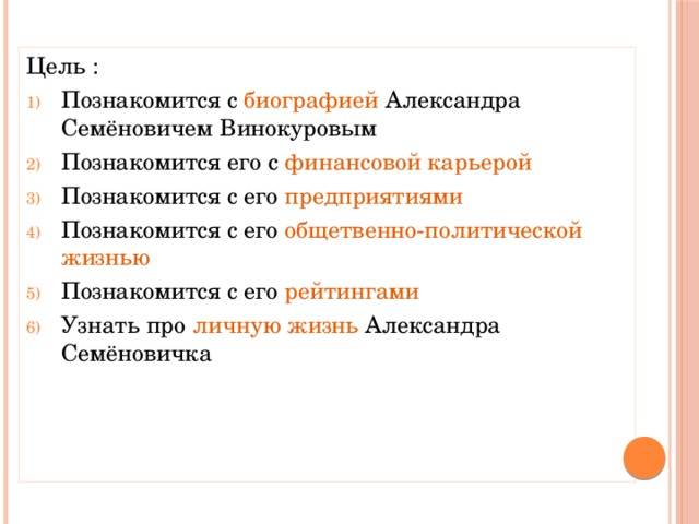 Цель : Познакомится с биографией Александра Семёновичем Винокуровым Познакомится его с финансовой карьерой Познакомится с его предприятиями  Познакомится с его общетвенно-политической жизнью Познакомится с его рейтингами  Узнать про личную жизнь Александра Семёновичка 