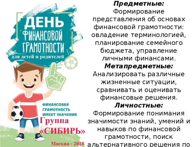 Планируемые результаты  Предметные:  Формирование представления об основах финансовой грамотности: овладение терминологией, планирование семейного бюджета, управление личными финансами.  Метапредметные:  Анализировать различные жизненные ситуации, сравнивать и оценивать финансовые решения.  Личностные:  Формирование понимания значимости знаний, умений и навыков по финансовой грамотности, поиск альтернативного решения по использованию различных финансовых инструментов. 