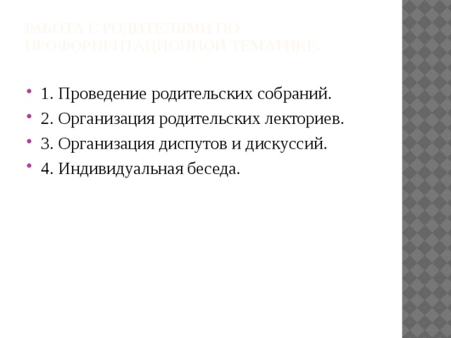 Работа с родителями по профориентационной тематике.   1. Проведение родительских собраний. 2. Организация родительских лекториев. 3. Организация диспутов и дискуссий. 4. Индивидуальная беседа. 