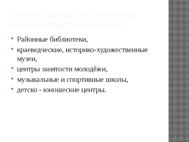 Социальные институты, помогающие в работе. Районные библиотеки, краеведческие, историко-художественные музеи, центры занятости молодёжи, музыкальные и спортивные школы, детско - юношеские центры. 