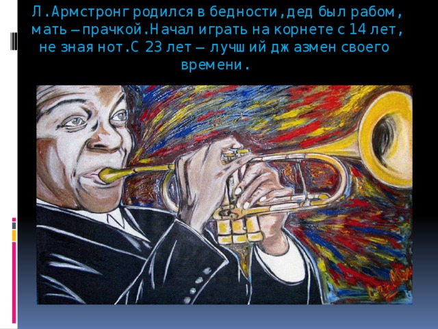  Л. Армстронг родился в бедности, дед был рабом, мать – прачкой. Начал играть на корнете с 14 лет, не зная нот. С 23 лет – лучший джазмен своего времени. 