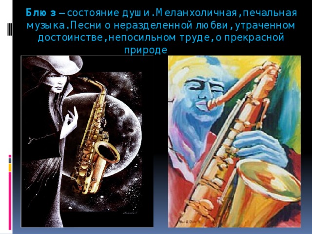 Блюз – состояние души. Меланхоличная, печальная музыка. Песни о неразделенной любви, утраченном достоинстве, непосильном труде, о прекрасной природе и т.д. 