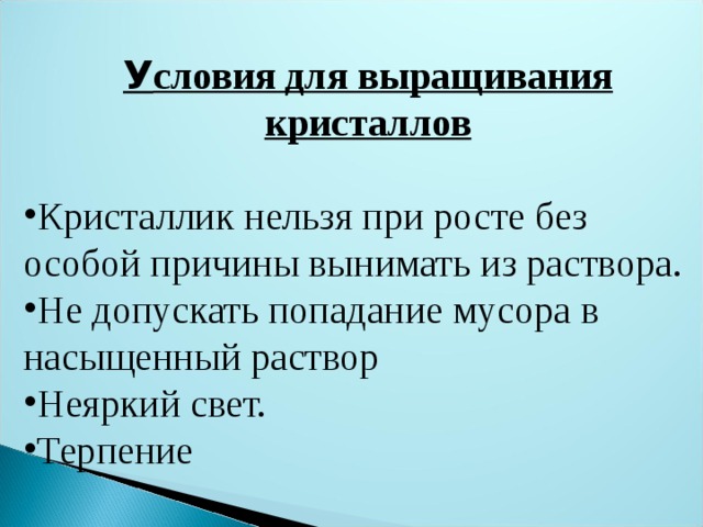 У словия для выращивания кристаллов  Кристаллик нельзя при росте без особой причины вынимать из раствора. Не допускать попадание мусора в насыщенный раствор Неяркий свет. Терпение 